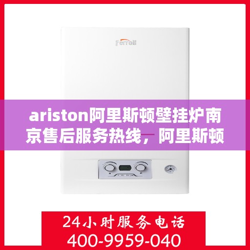 ariston阿里斯顿壁挂炉南京售后服务热线，阿里斯顿壁挂炉南京售后服务热线，专业支持与解决方案一键触达