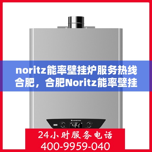 noritz能率壁挂炉服务热线合肥，合肥Noritz能率壁挂炉服务热线，专业维修与咨询一站式解决
