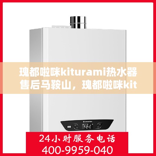 瑰都啦咪kiturami热水器售后马鞍山，瑰都啦咪kiturami热水器马鞍山售后服务解析