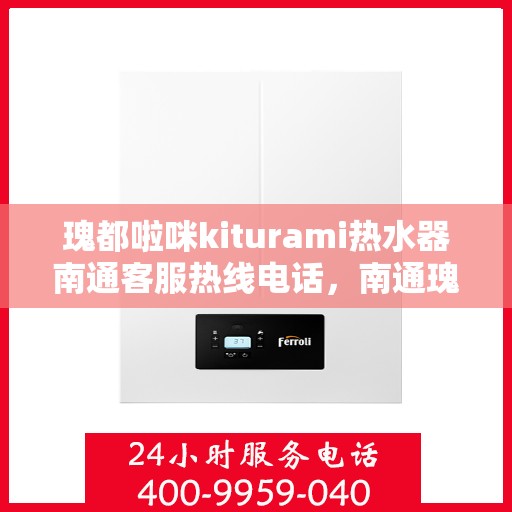 瑰都啦咪kiturami热水器南通客服热线电话，南通瑰都啦咪kiturami热水器客服热线电话及售后服务指南