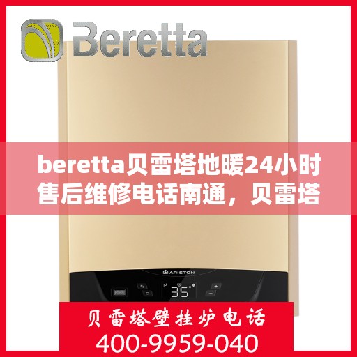 beretta贝雷塔地暖24小时售后维修电话南通，贝雷塔地暖售后服务热线开通！南通地区全天候售后维修电话公布