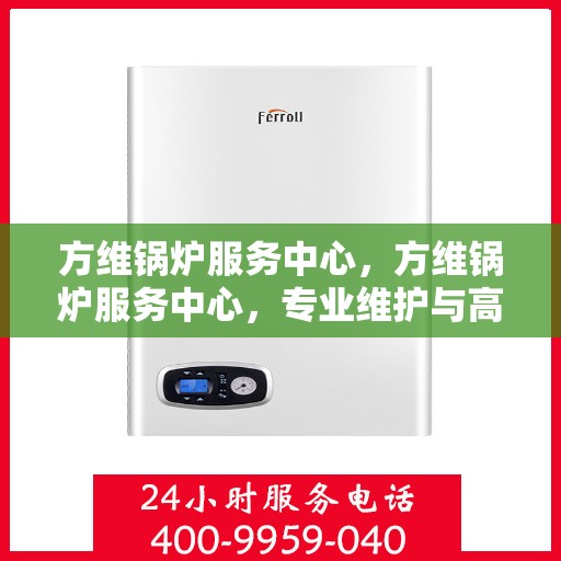 方维锅炉服务中心，方维锅炉服务中心，专业维护与高效运行的守护者