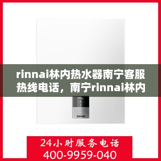 rinnai林内热水器南宁客服热线电话，南宁rinnai林内热水器客服热线电话及售后维修服务指南