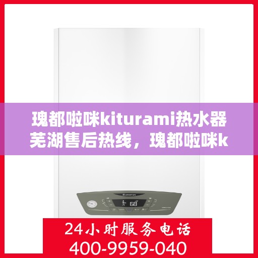瑰都啦咪kiturami热水器芜湖售后热线，瑰都啦咪kiturami热水器芜湖专业售后热线及服务指南