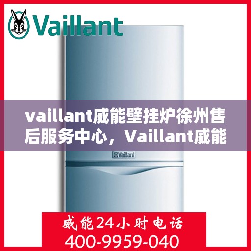 vaillant威能壁挂炉徐州售后服务中心，Vaillant威能壁挂炉徐州售后服务中心，专业维修与优质服务