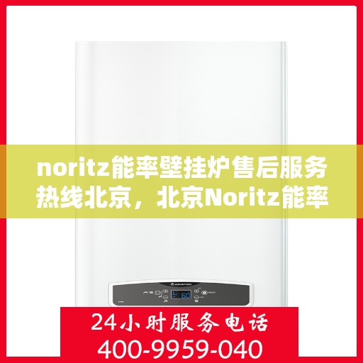 noritz能率壁挂炉售后服务热线北京，北京Noritz能率壁挂炉售后服务热线及专业维修支持