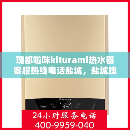 瑰都啦咪kiturami热水器客服热线电话盐城，盐城瑰都啦咪kiturami热水器客服热线电话及售后服务解析