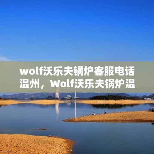 wolf沃乐夫锅炉客服电话温州，Wolf沃乐夫锅炉温州客服热线及咨询指南