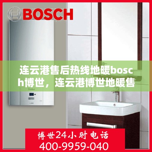 连云港售后热线地暖bosch博世，连云港博世地暖售后服务热线全解析