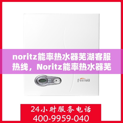 noritz能率热水器芜湖客服热线，Noritz能率热水器芜湖客服热线，专业解答，贴心服务