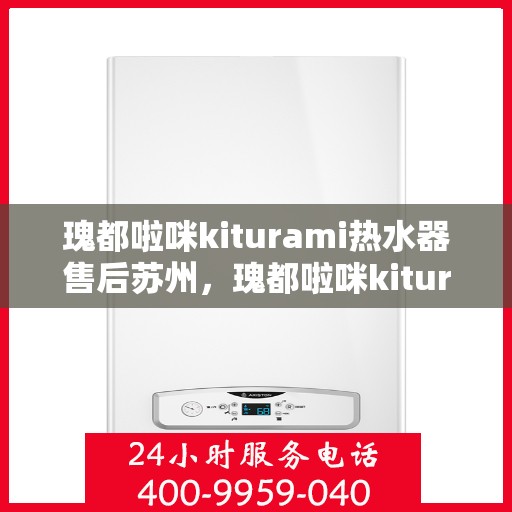 瑰都啦咪kiturami热水器售后苏州，瑰都啦咪kiturami热水器苏州售后服务中心专业服务一览