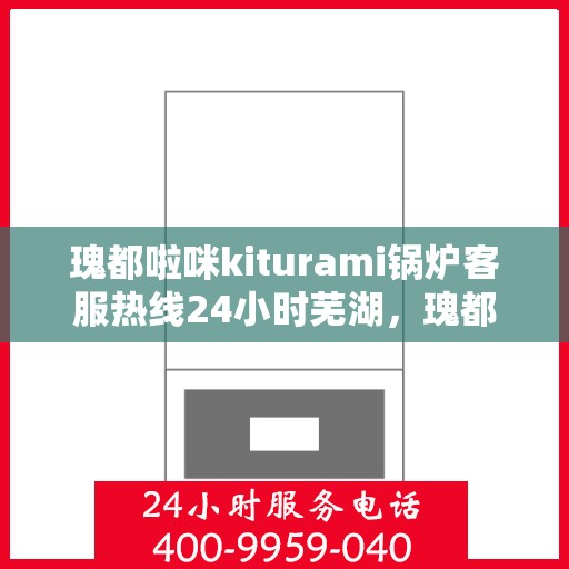 瑰都啦咪kiturami锅炉客服热线24小时芜湖，瑰都啦咪kiturami锅炉全天候客服热线，服务芜湖地区用户