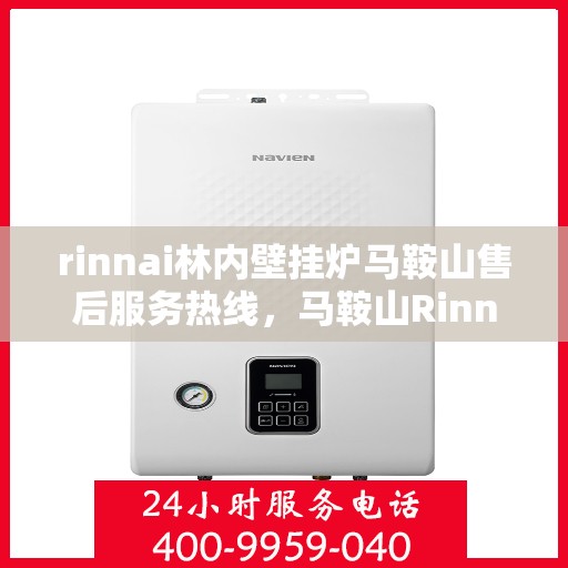 rinnai林内壁挂炉马鞍山售后服务热线，马鞍山Rinnai林内壁挂炉售后服务热线指南
