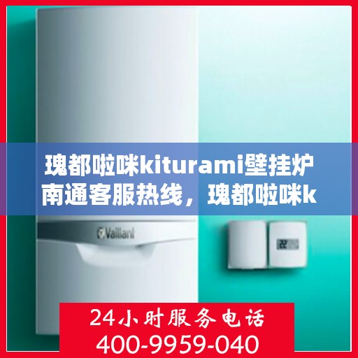 瑰都啦咪kiturami壁挂炉南通客服热线，瑰都啦咪kiturami壁挂炉南通客服热线专线服务，专业解答您的疑问！