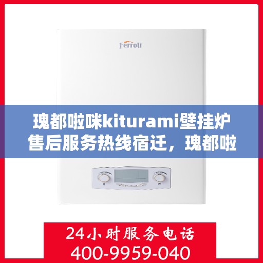 瑰都啦咪kiturami壁挂炉售后服务热线宿迁，瑰都啦咪kiturami壁挂炉宿迁售后服务热线全解析