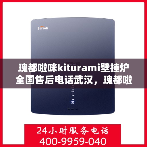瑰都啦咪kiturami壁挂炉全国售后电话武汉，瑰都啦咪kiturami壁挂炉武汉售后服务热线及全国售后电话大全