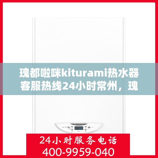 瑰都啦咪kiturami热水器客服热线24小时常州，瑰都啦咪kiturami热水器常州24小时客服热线全面服务