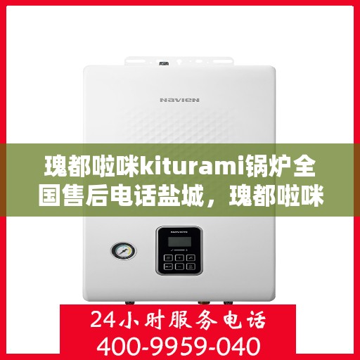 瑰都啦咪kiturami锅炉全国售后电话盐城，瑰都啦咪kiturami锅炉全国售后电话盐城，专业维修与贴心服务