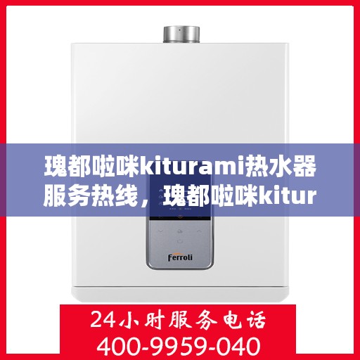 瑰都啦咪kiturami热水器服务热线，瑰都啦咪kiturami热水器服务热线，专业解决您的热水需求与问题