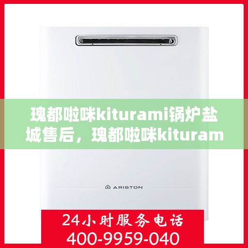 瑰都啦咪kiturami锅炉盐城售后，瑰都啦咪kiturami锅炉盐城专业售后服务中心