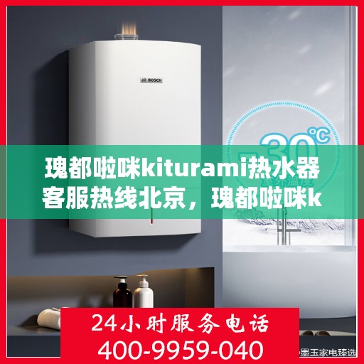 瑰都啦咪kiturami热水器客服热线北京，瑰都啦咪kiturami热水器北京客服热线，专业解答，温暖您的生活