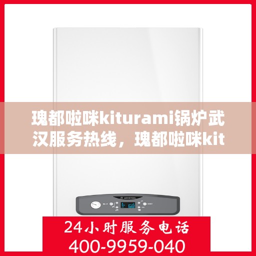 瑰都啦咪kiturami锅炉武汉服务热线，瑰都啦咪kiturami锅炉武汉专业售后维修服务热线
