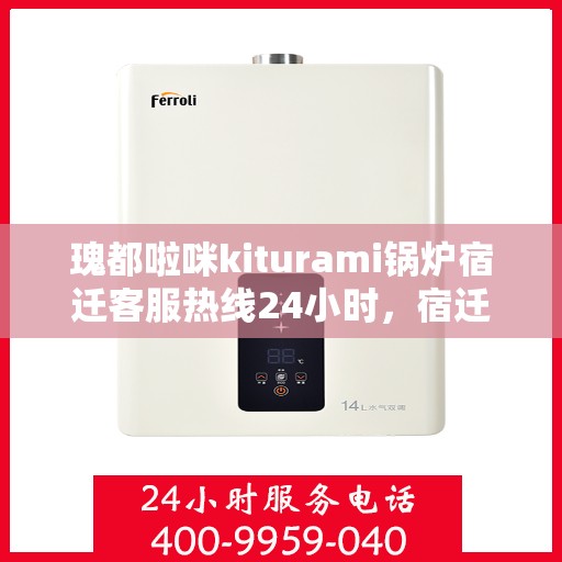 瑰都啦咪kiturami锅炉宿迁客服热线24小时，宿迁瑰都啦咪kiturami锅炉全天候客服热线，全天候服务，温暖您的生活