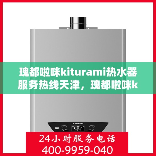 瑰都啦咪kiturami热水器服务热线天津，瑰都啦咪kiturami热水器天津服务热线详解