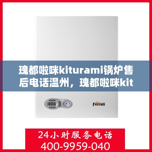 瑰都啦咪kiturami锅炉售后电话温州，瑰都啦咪kiturami锅炉温州售后热线及服务支持全解析