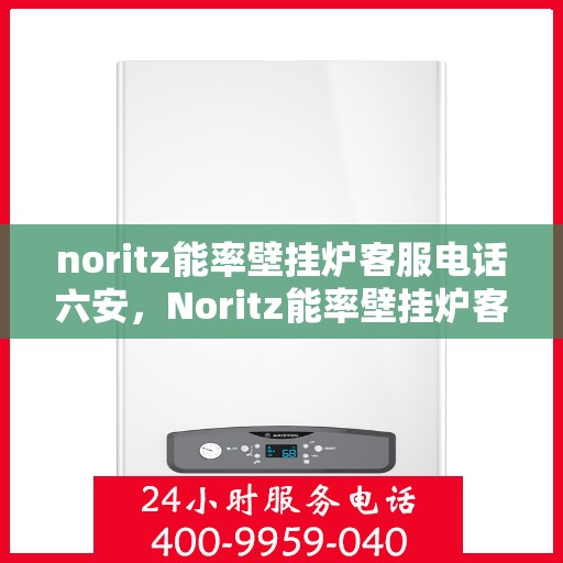 noritz能率壁挂炉客服电话六安，Noritz能率壁挂炉客服热线在六安，专业解答，温暖您的生活