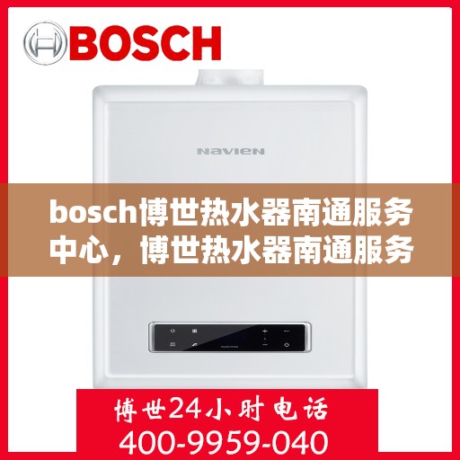bosch博世热水器南通服务中心，博世热水器南通服务中心，专业维修与优质服务同步进行