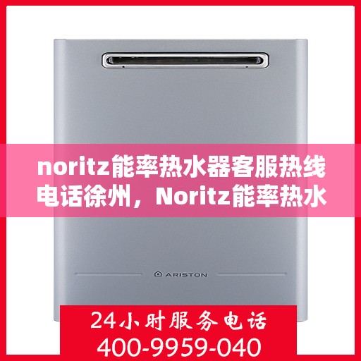 noritz能率热水器客服热线电话徐州，Noritz能率热水器徐州客服热线电话及售后服务指南