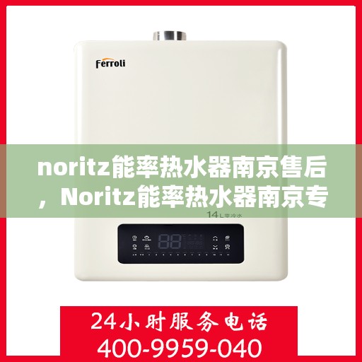 noritz能率热水器南京售后，Noritz能率热水器南京专业售后维修服务指南