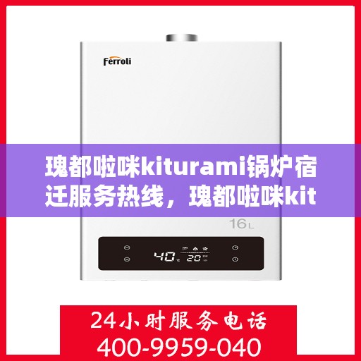 瑰都啦咪kiturami锅炉宿迁服务热线，瑰都啦咪kiturami锅炉宿迁专业维修服务热线