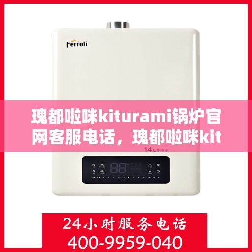 瑰都啦咪kiturami锅炉官网客服电话，瑰都啦咪kiturami锅炉官方客服热线及官网联系信息