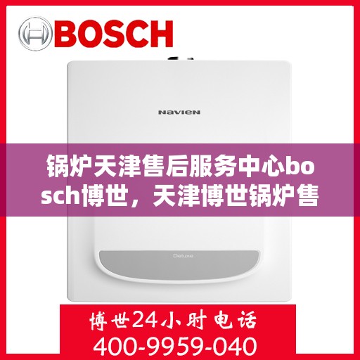 锅炉天津售后服务中心bosch博世，天津博世锅炉售后服务中心，专业维修与服务的信赖之选