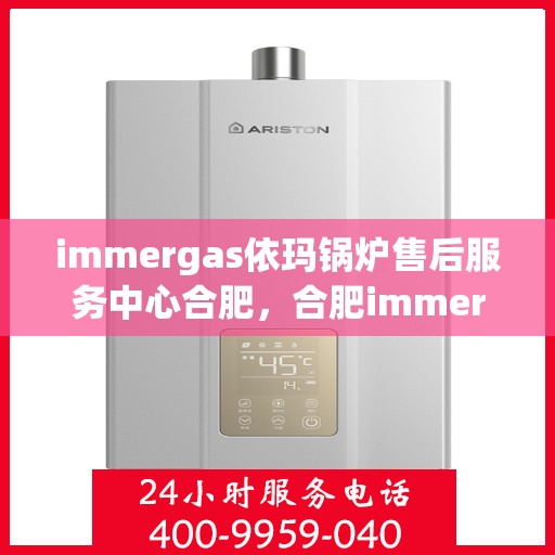 immergas依玛锅炉售后服务中心合肥，合肥immergas依玛锅炉售后服务中心，专业维修与优质服务