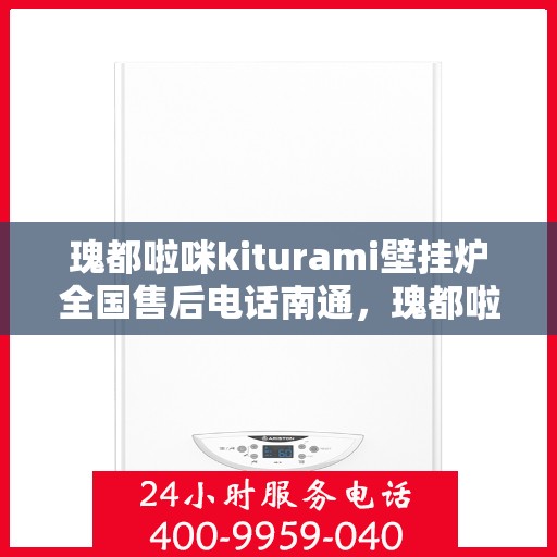 瑰都啦咪kiturami壁挂炉全国售后电话南通，瑰都啦咪kiturami壁挂炉南通售后专线，一站式全国售后服务