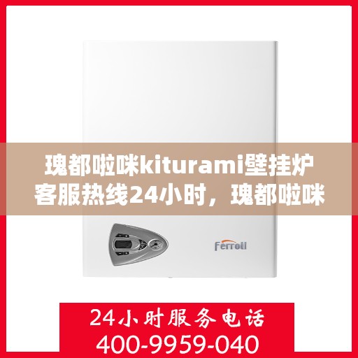 瑰都啦咪kiturami壁挂炉客服热线24小时，瑰都啦咪kiturami壁挂炉全天候客服热线，贴心服务随时在线