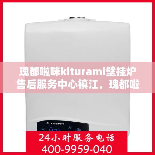 瑰都啦咪kiturami壁挂炉售后服务中心镇江，瑰都啦咪kiturami壁挂炉镇江售后服务中心，专业维修，贴心服务