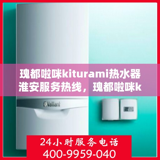 瑰都啦咪kiturami热水器淮安服务热线，瑰都啦咪kiturami热水器淮安专业维修服务热线