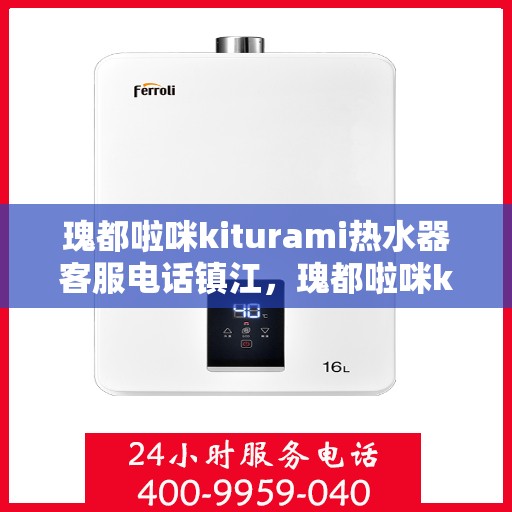 瑰都啦咪kiturami热水器客服电话镇江，瑰都啦咪kiturami热水器镇江客服热线及售后服务