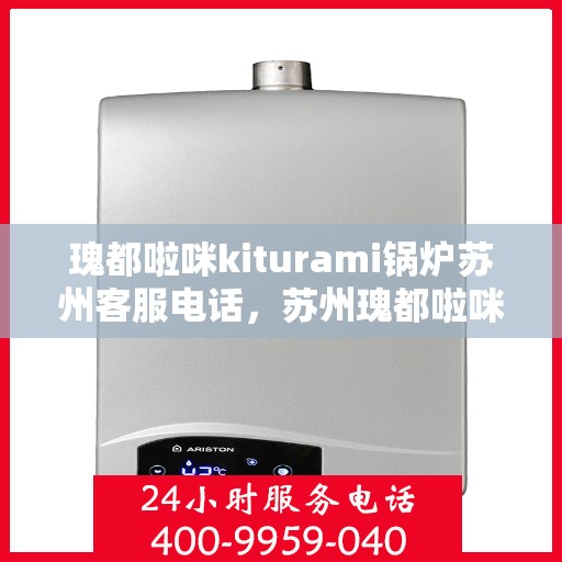 瑰都啦咪kiturami锅炉苏州客服电话，苏州瑰都啦咪kiturami锅炉官方客服热线专业解答，贴心服务