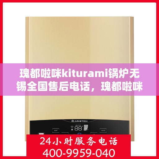 瑰都啦咪kiturami锅炉无锡全国售后电话，瑰都啦咪kiturami锅炉无锡售后服务热线及全国售后电话大全