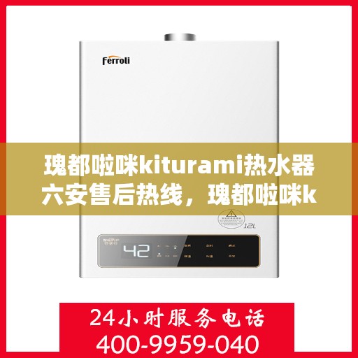 瑰都啦咪kiturami热水器六安售后热线，瑰都啦咪kiturami热水器六安售后服务中心热线公布