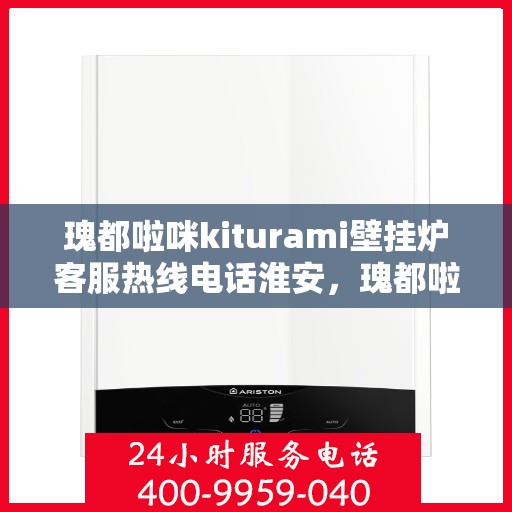 瑰都啦咪kiturami壁挂炉客服热线电话淮安，瑰都啦咪kiturami壁挂炉淮安客服热线电话全解析