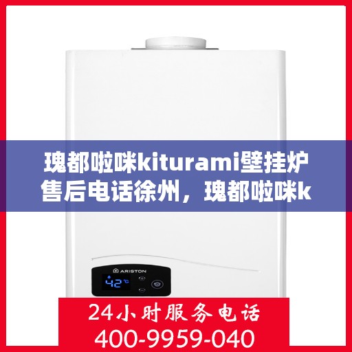 瑰都啦咪kiturami壁挂炉售后电话徐州，瑰都啦咪kiturami壁挂炉徐州售后服务中心联系电话