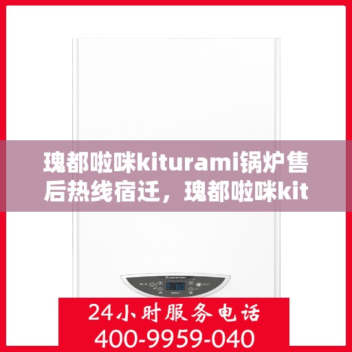 瑰都啦咪kiturami锅炉售后热线宿迁，瑰都啦咪kiturami锅炉宿迁售后热线专业服务，解决您的锅炉问题
