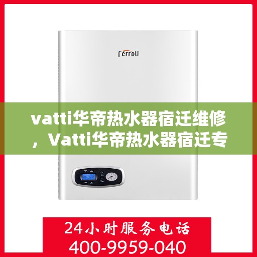 vatti华帝热水器宿迁维修，Vatti华帝热水器宿迁专业维修服务