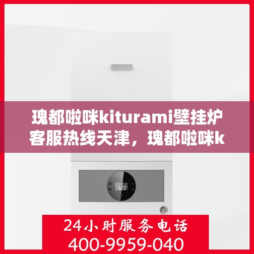 瑰都啦咪kiturami壁挂炉客服热线天津，瑰都啦咪kiturami壁挂炉天津客服热线全解析